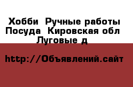 Хобби. Ручные работы Посуда. Кировская обл.,Луговые д.